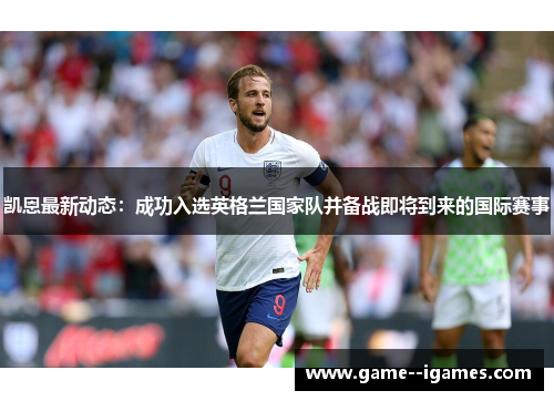 凯恩最新动态：成功入选英格兰国家队并备战即将到来的国际赛事