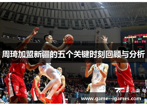 周琦加盟新疆的五个关键时刻回顾与分析