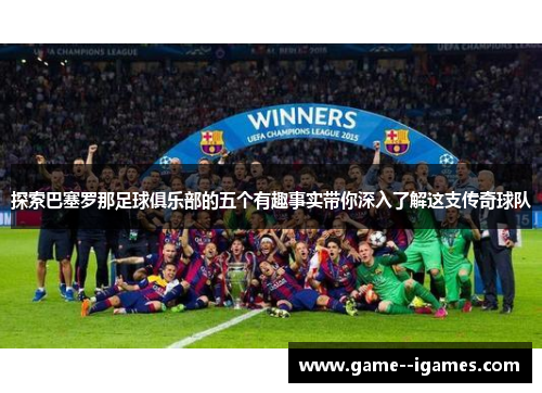 探索巴塞罗那足球俱乐部的五个有趣事实带你深入了解这支传奇球队 探索巴塞罗那足球俱乐部的五个有趣事实带你深入了解这支传奇球队