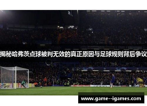 揭秘哈弗茨点球被判无效的真正原因与足球规则背后争议 揭秘哈弗茨点球被判无效的真正原因与足球规则背后争议