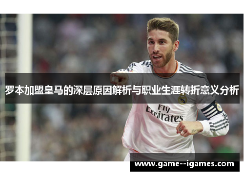 罗本加盟皇马的深层原因解析与职业生涯转折意义分析 罗本加盟皇马的深层原因解析与职业生涯转折意义分析