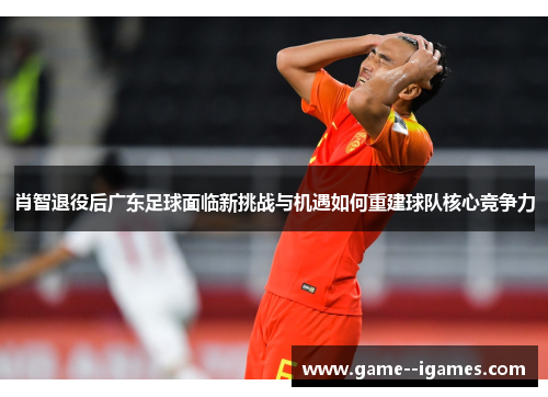 肖智退役后广东足球面临新挑战与机遇如何重建球队核心竞争力 肖智退役后广东足球面临新挑战与机遇如何重建球队核心竞争力