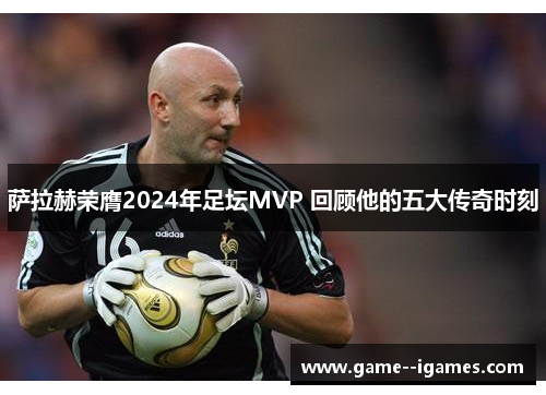 萨拉赫荣膺2024年足坛MVP 回顾他的五大传奇时刻 萨拉赫荣膺2024年足坛MVP 回顾他的五大传奇时刻