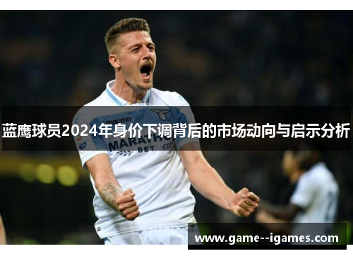 蓝鹰球员2024年身价下调背后的市场动向与启示分析 蓝鹰球员2024年身价下调背后的市场动向与启示分析