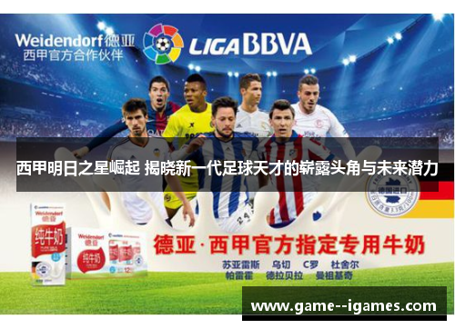 西甲明日之星崛起 揭晓新一代足球天才的崭露头角与未来潜力 西甲明日之星崛起 揭晓新一代足球天才的崭露头角与未来潜力