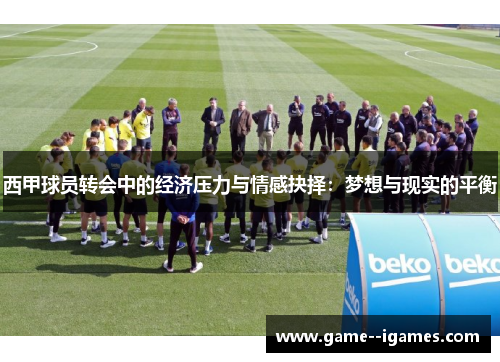 西甲球员转会中的经济压力与情感抉择:梦想与现实的平衡 西甲球员转会中的经济压力与情感抉择:梦想与现实的平衡