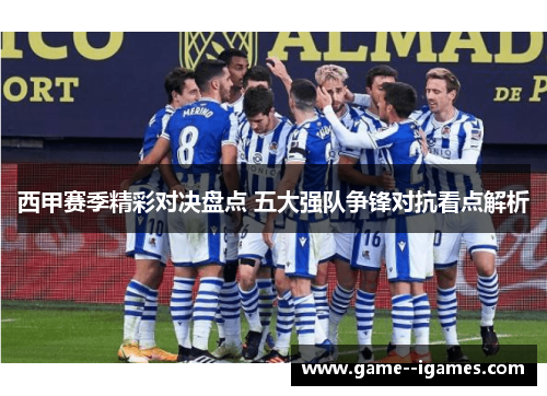 西甲赛季精彩对决盘点 五大强队争锋对抗看点解析