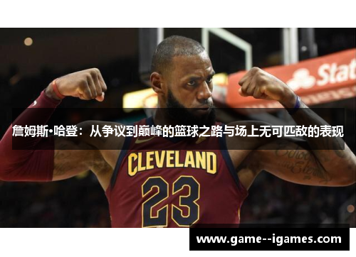 詹姆斯·哈登:从争议到巅峰的篮球之路与场上无可匹敌的表现 詹姆斯·哈登:从争议到巅峰的篮球之路与场上无可匹敌的表现