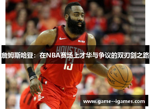 詹姆斯哈登:在NBA赛场上才华与争议的双刃剑之路 詹姆斯哈登:在NBA赛场上才华与争议的双刃剑之路