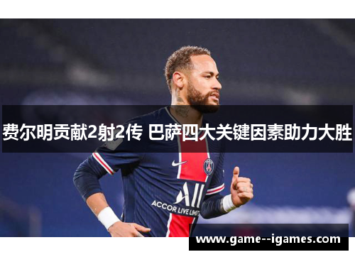 费尔明贡献2射2传 巴萨四大关键因素助力大胜 费尔明贡献2射2传 巴萨四大关键因素助力大胜