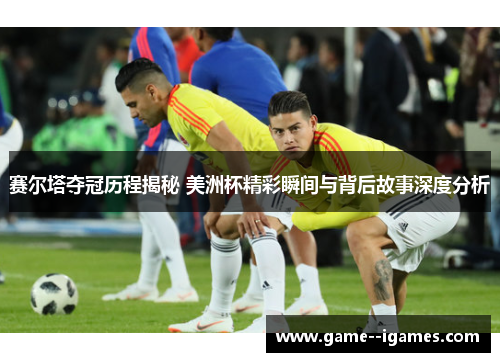 赛尔塔夺冠历程揭秘 美洲杯精彩瞬间与背后故事深度分析 赛尔塔夺冠历程揭秘 美洲杯精彩瞬间与背后故事深度分析