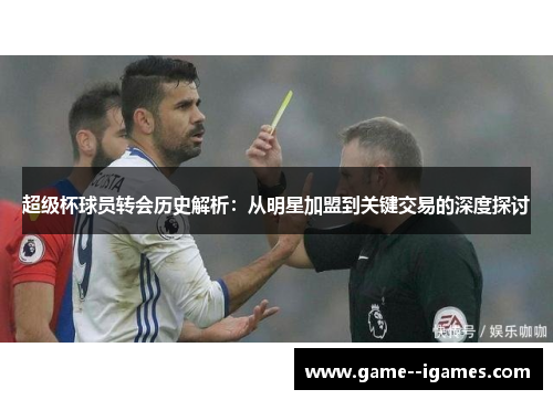 超级杯球员转会历史解析:从明星加盟到关键交易的深度探讨 超级杯球员转会历史解析:从明星加盟到关键交易的深度探讨