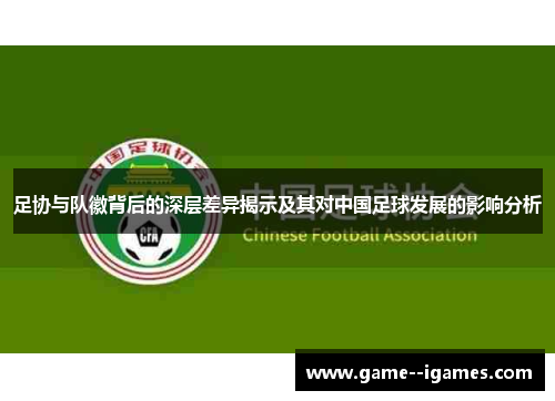 足协与队徽背后的深层差异揭示及其对中国足球发展的影响分析 足协与队徽背后的深层差异揭示及其对中国足球发展的影响分析