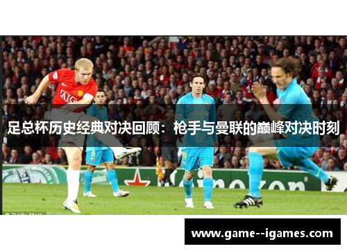 足总杯历史经典对决回顾:枪手与曼联的巅峰对决时刻 足总杯历史经典对决回顾:枪手与曼联的巅峰对决时刻