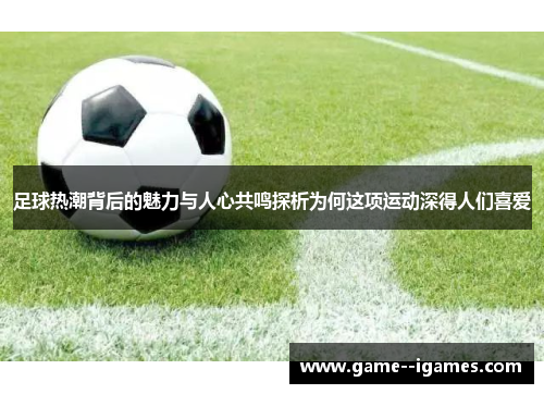 足球热潮背后的魅力与人心共鸣探析为何这项运动深得人们喜爱 足球热潮背后的魅力与人心共鸣探析为何这项运动深得人们喜爱