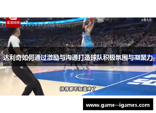 达利奇如何通过激励与沟通打造球队积极氛围与凝聚力 达利奇如何通过激励与沟通打造球队积极氛围与凝聚力