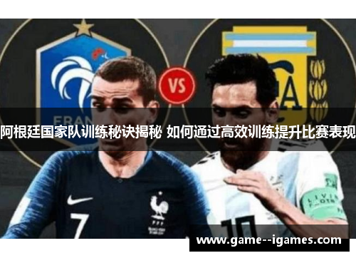 阿根廷国家队训练秘诀揭秘 如何通过高效训练提升比赛表现
