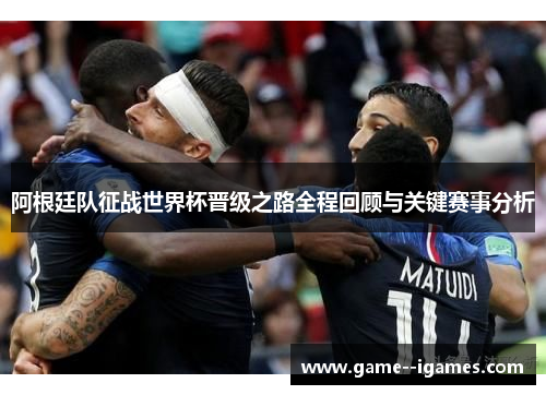 阿根廷队征战世界杯晋级之路全程回顾与关键赛事分析