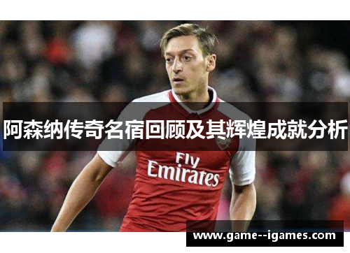 阿森纳传奇名宿回顾及其辉煌成就分析