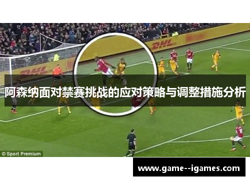 阿森纳面对禁赛挑战的应对策略与调整措施分析 阿森纳面对禁赛挑战的应对策略与调整措施分析