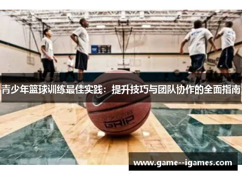 青少年篮球训练最佳实践:提升技巧与团队协作的全面指南 青少年篮球训练最佳实践:提升技巧与团队协作的全面指南