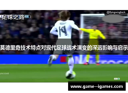 莫德里奇技术特点对现代足球战术演变的深远影响与启示