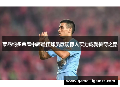 莱昂纳多荣膺中超最佳球员展现惊人实力成就传奇之路 莱昂纳多荣膺中超最佳球员展现惊人实力成就传奇之路