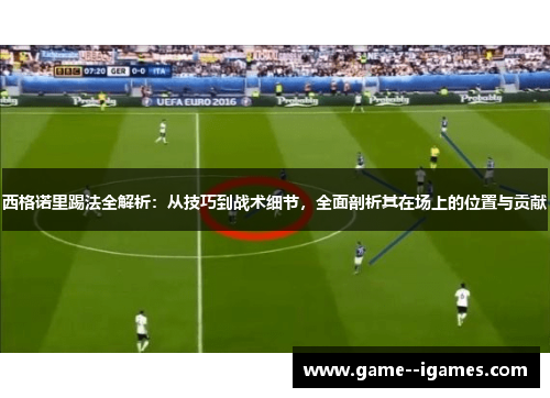 西格诺里踢法全解析:从技巧到战术细节,全面剖析其在场上的位置与贡献 西格诺里踢法全解析:从技巧到战术细节,全面剖析其在场上的位置与贡献