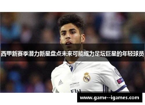 西甲新赛季潜力新星盘点未来可能成为足坛巨星的年轻球员 西甲新赛季潜力新星盘点未来可能成为足坛巨星的年轻球员