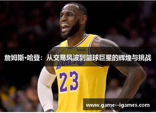 詹姆斯·哈登:从交易风波到篮球巨星的辉煌与挑战 詹姆斯·哈登:从交易风波到篮球巨星的辉煌与挑战