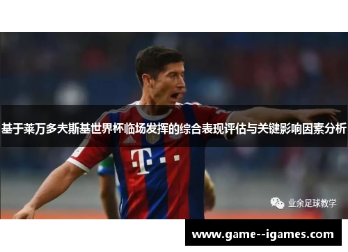 基于莱万多夫斯基世界杯临场发挥的综合表现评估与关键影响因素分析 基于莱万多夫斯基世界杯临场发挥的综合表现评估与关键影响因素分析