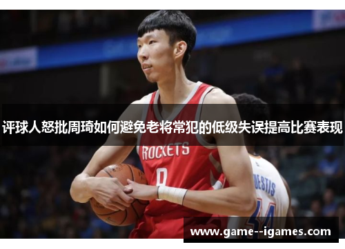 评球人怒批周琦如何避免老将常犯的低级失误提高比赛表现