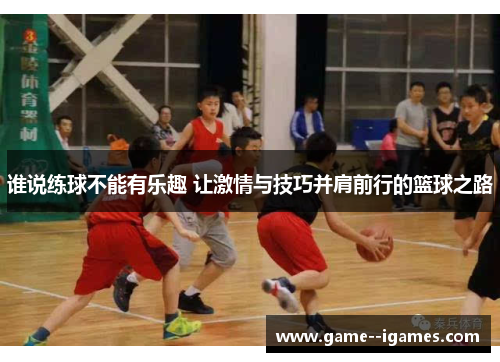 谁说练球不能有乐趣 让激情与技巧并肩前行的篮球之路 谁说练球不能有乐趣 让激情与技巧并肩前行的篮球之路