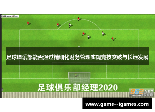 足球俱乐部能否通过精细化财务管理实现竞技突破与长远发展 足球俱乐部能否通过精细化财务管理实现竞技突破与长远发展