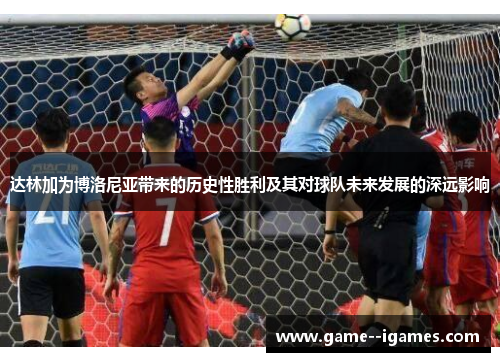 达林加为博洛尼亚带来的历史性胜利及其对球队未来发展的深远影响 达林加为博洛尼亚带来的历史性胜利及其对球队未来发展的深远影响