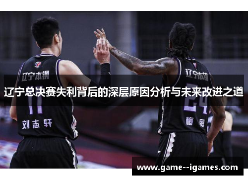辽宁总决赛失利背后的深层原因分析与未来改进之道 辽宁总决赛失利背后的深层原因分析与未来改进之道