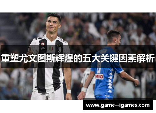 重塑尤文图斯辉煌的五大关键因素解析