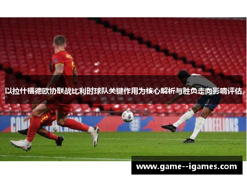 以拉什福德欧协联战比利时球队关键作用为核心解析与胜负走向影响评估 以拉什福德欧协联战比利时球队关键作用为核心解析与胜负走向影响评估