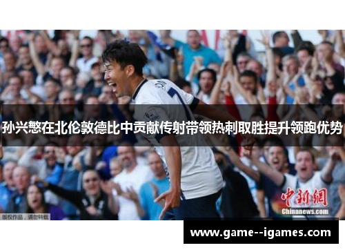 孙兴慜在北伦敦德比中贡献传射带领热刺取胜提升领跑优势