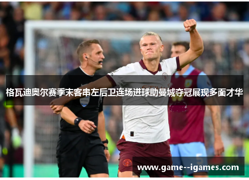 格瓦迪奥尔赛季末客串左后卫连场进球助曼城夺冠展现多面才华