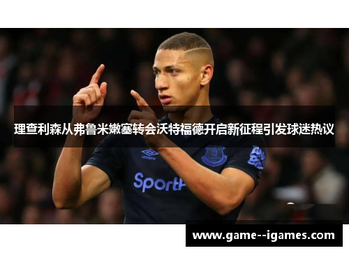 理查利森从弗鲁米嫩塞转会沃特福德开启新征程引发球迷热议 理查利森从弗鲁米嫩塞转会沃特福德开启新征程引发球迷热议