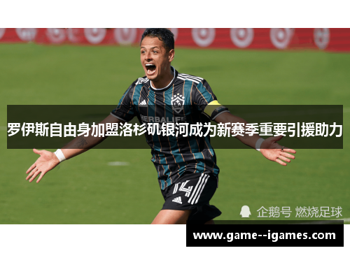 罗伊斯自由身加盟洛杉矶银河成为新赛季重要引援助力 罗伊斯自由身加盟洛杉矶银河成为新赛季重要引援助力