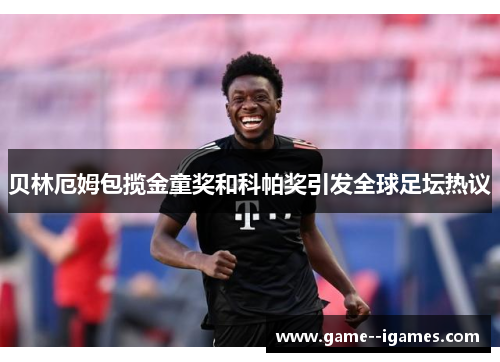 贝林厄姆包揽金童奖和科帕奖引发全球足坛热议