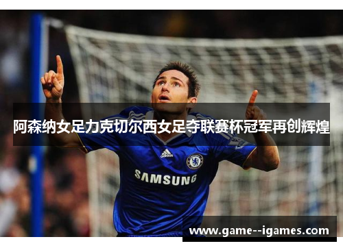 阿森纳女足力克切尔西女足夺联赛杯冠军再创辉煌