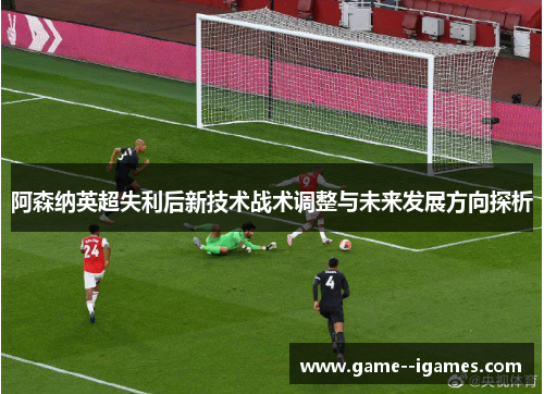 阿森纳英超失利后新技术战术调整与未来发展方向探析