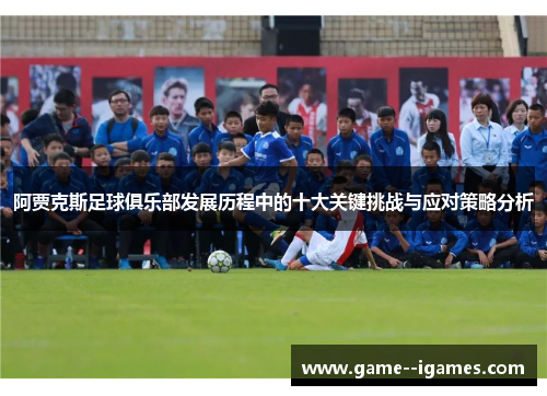 阿贾克斯足球俱乐部发展历程中的十大关键挑战与应对策略分析