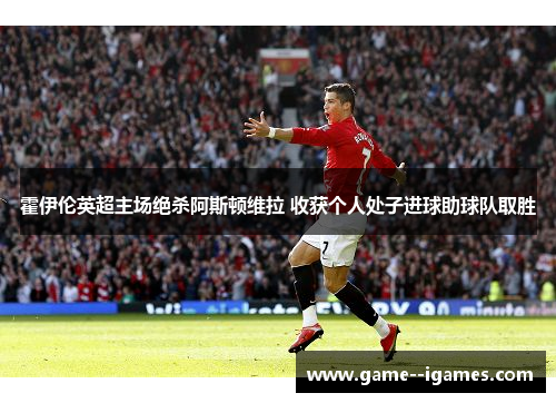 霍伊伦英超主场绝杀阿斯顿维拉 收获个人处子进球助球队取胜