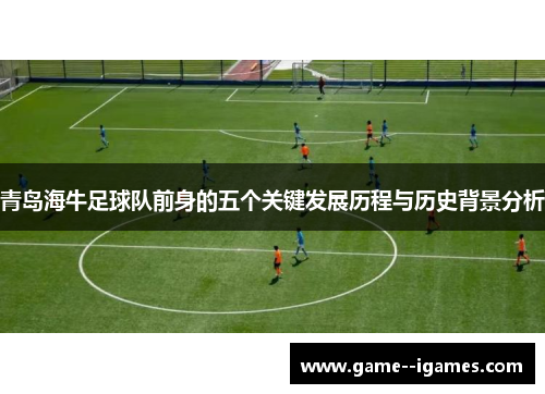 青岛海牛足球队前身的五个关键发展历程与历史背景分析