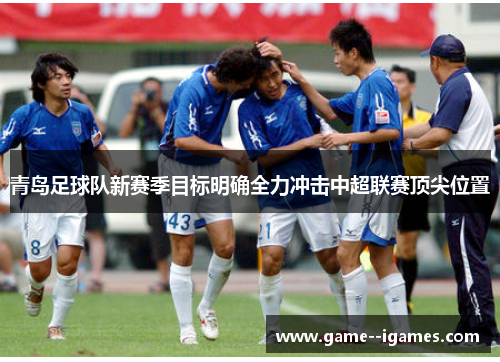 青岛足球队新赛季目标明确全力冲击中超联赛顶尖位置