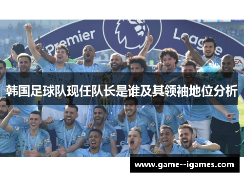 韩国足球队现任队长是谁及其领袖地位分析